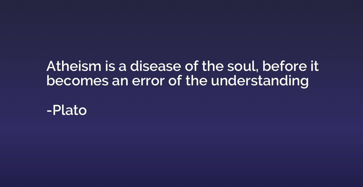Atheism is a disease of the soul, before it becomes an error