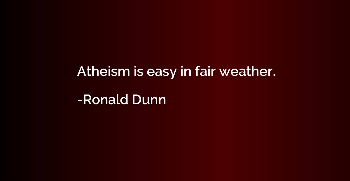 Atheism is easy in fair weather.