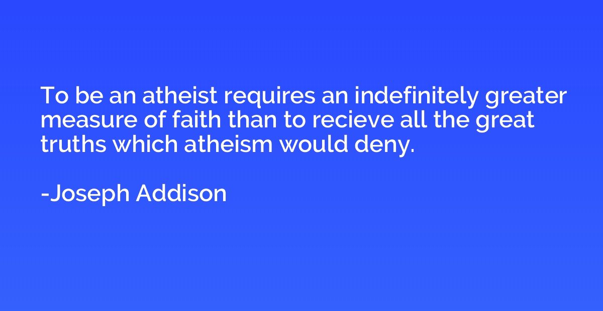 To be an atheist requires an indefinitely greater measure of