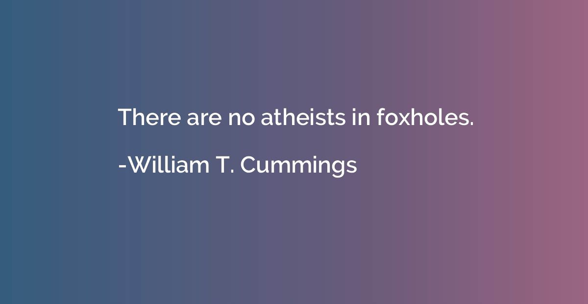 There are no atheists in foxholes.