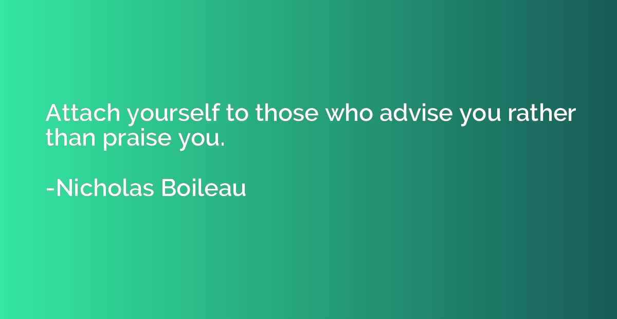 Attach yourself to those who advise you rather than praise y