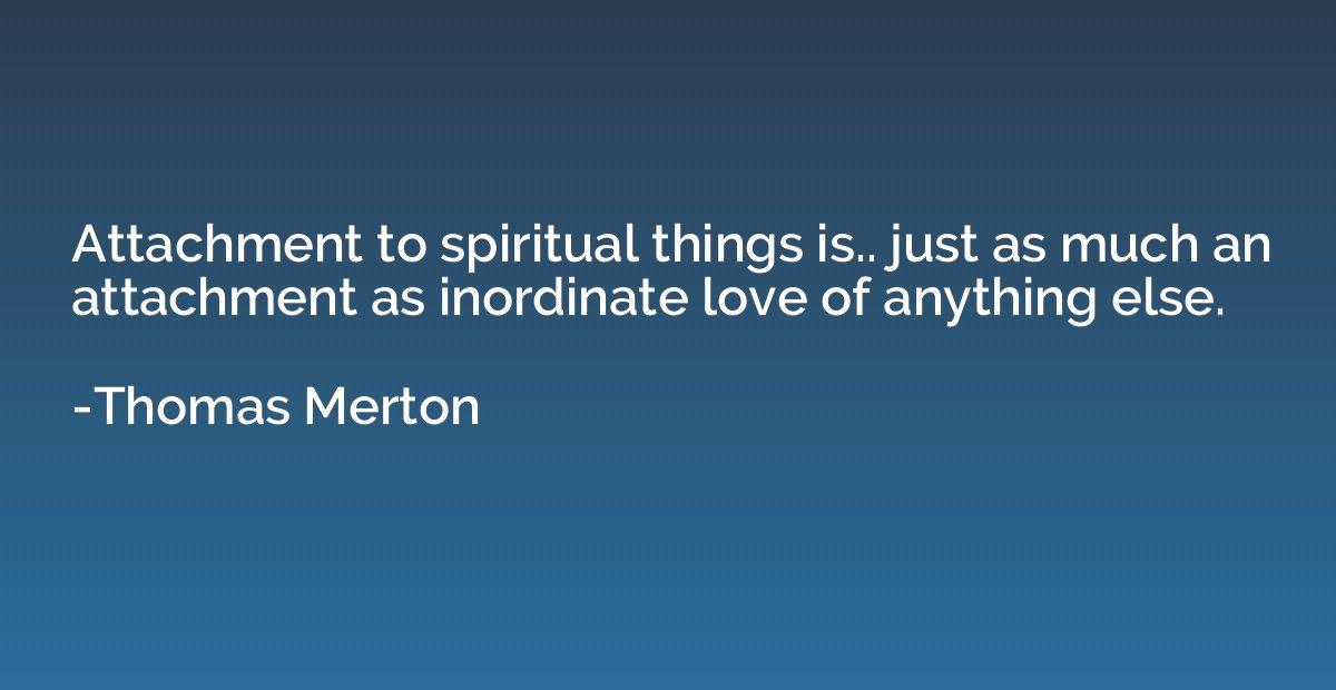 Attachment to spiritual things is.. just as much an attachme