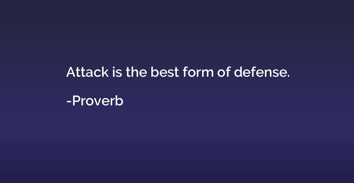 Attack is the best form of defense.