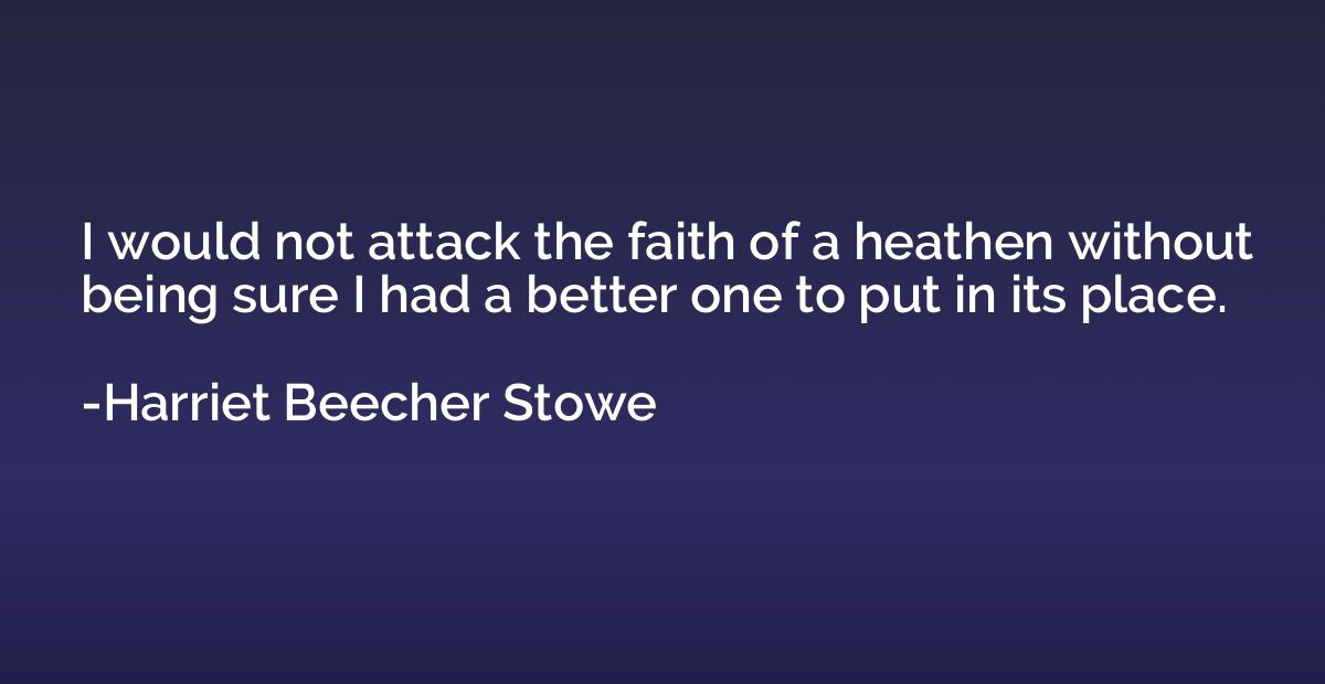 I would not attack the faith of a heathen without being sure