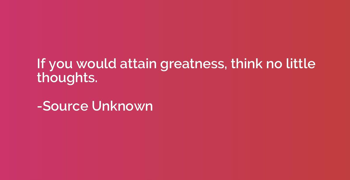 If you would attain greatness, think no little thoughts.