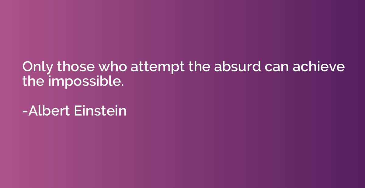 Only those who attempt the absurd can achieve the impossible