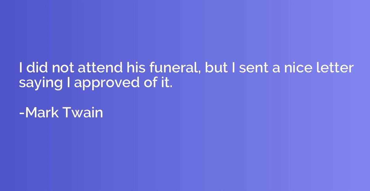 I did not attend his funeral, but I sent a nice letter sayin
