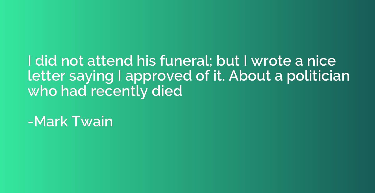 I did not attend his funeral; but I wrote a nice letter sayi