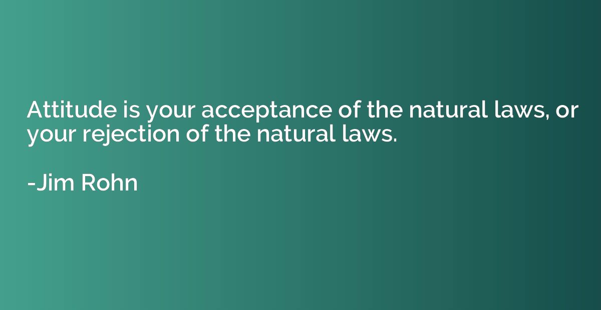 Attitude is your acceptance of the natural laws, or your rej