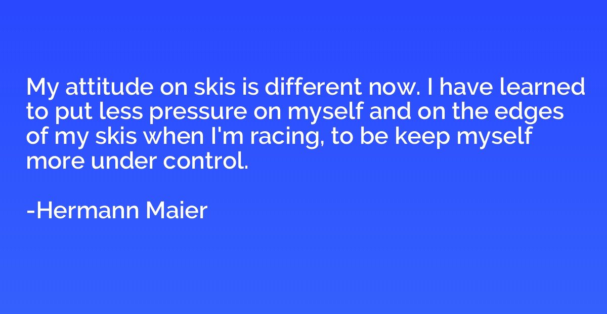 My attitude on skis is different now. I have learned to put 