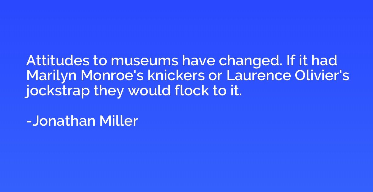 Attitudes to museums have changed. If it had Marilyn Monroe'