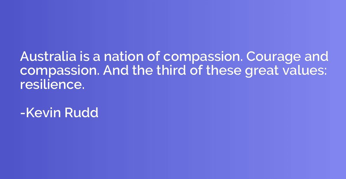 Australia is a nation of compassion. Courage and compassion.