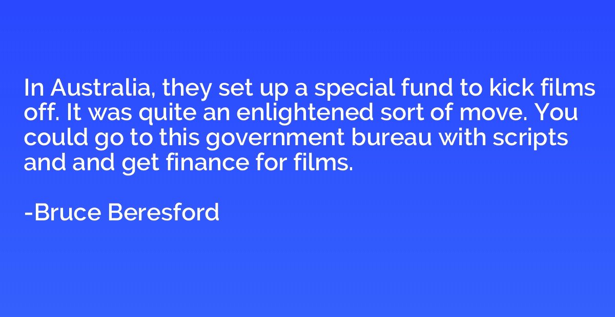 In Australia, they set up a special fund to kick films off. 