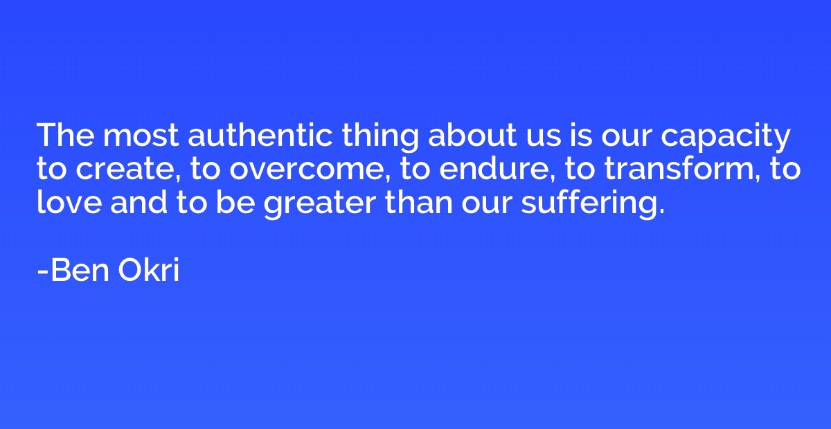The most authentic thing about us is our capacity to create,