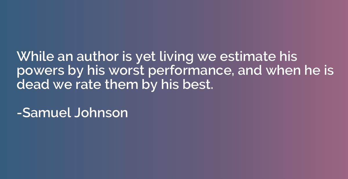 While an author is yet living we estimate his powers by his 