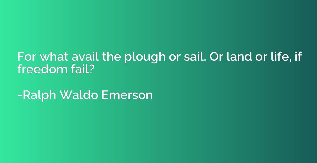 For what avail the plough or sail, Or land or life, if freed