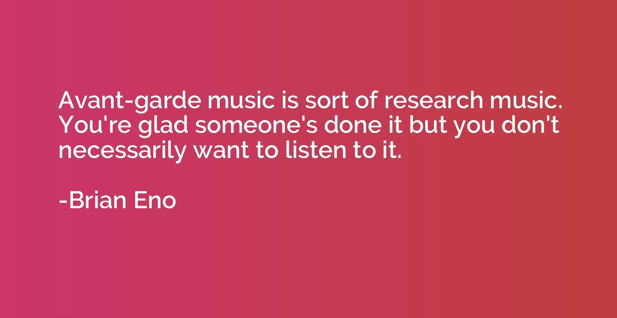 Avant-garde music is sort of research music. You're glad som