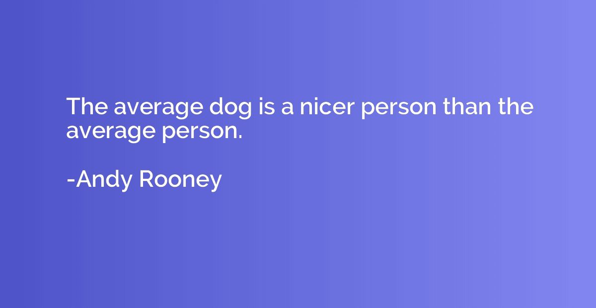 The average dog is a nicer person than the average person.