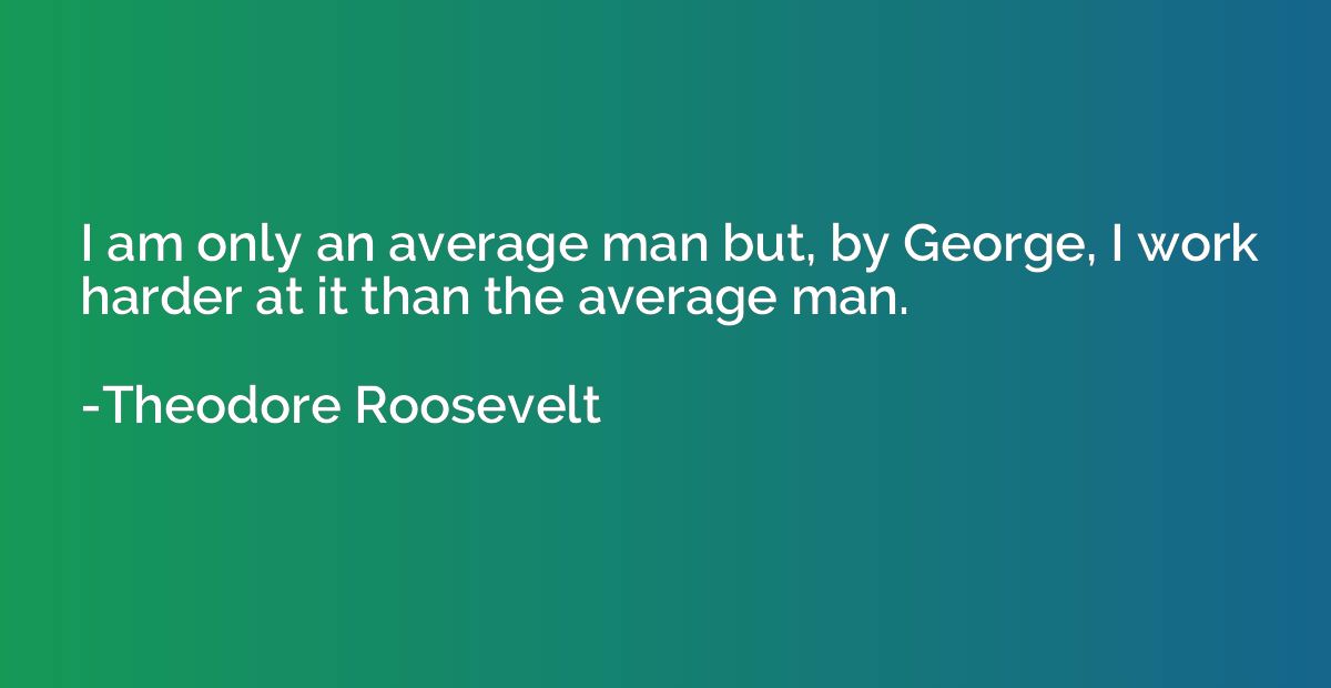 I am only an average man but, by George, I work harder at it