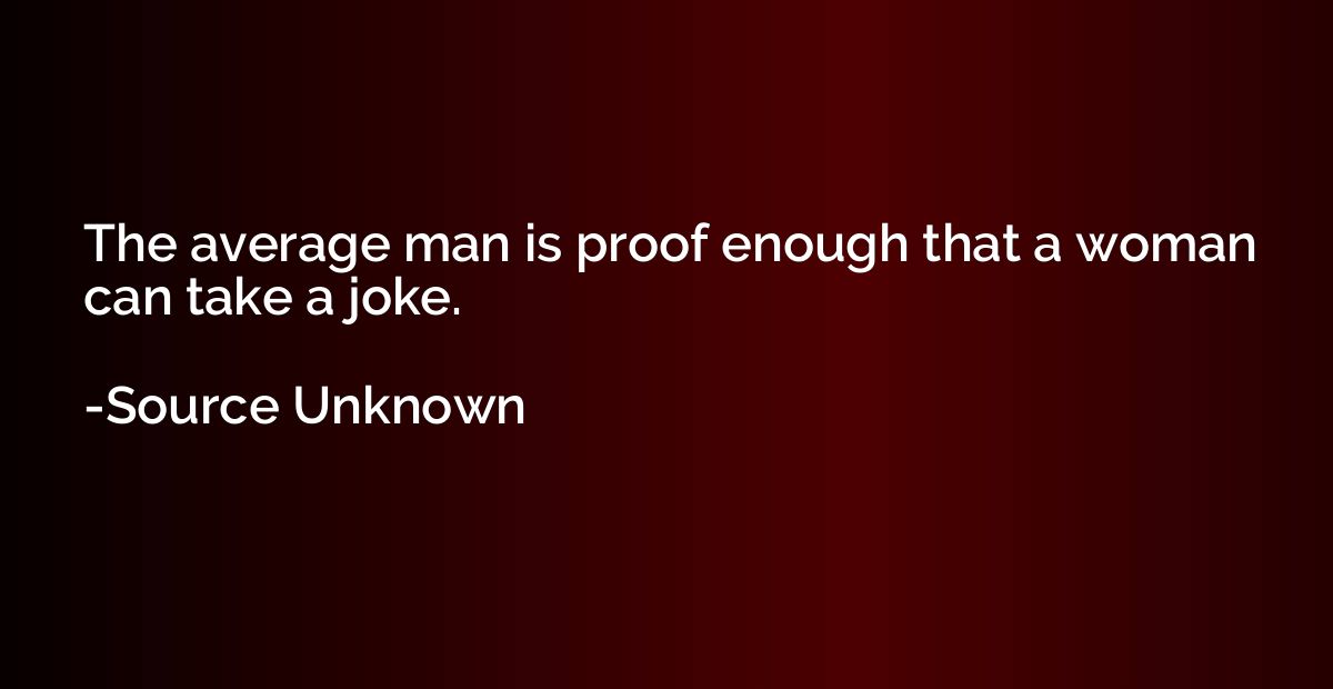The average man is proof enough that a woman can take a joke