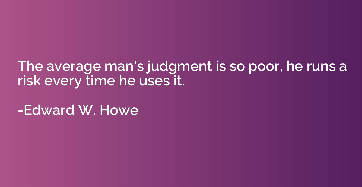 The average man's judgment is so poor, he runs a risk every 