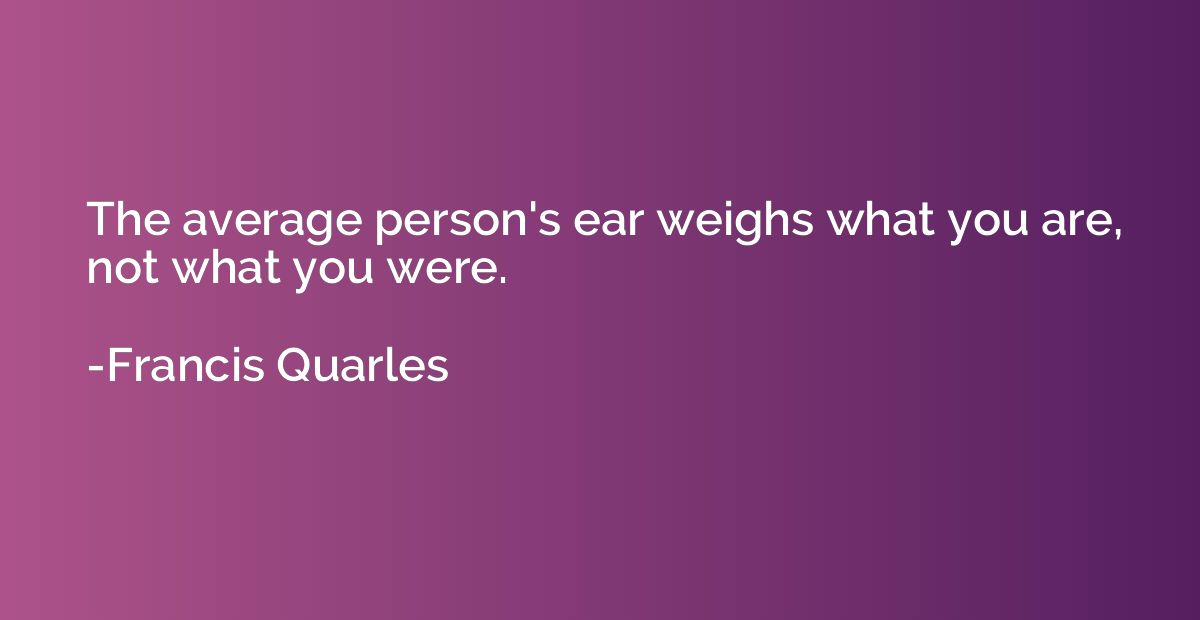 The average person's ear weighs what you are, not what you w