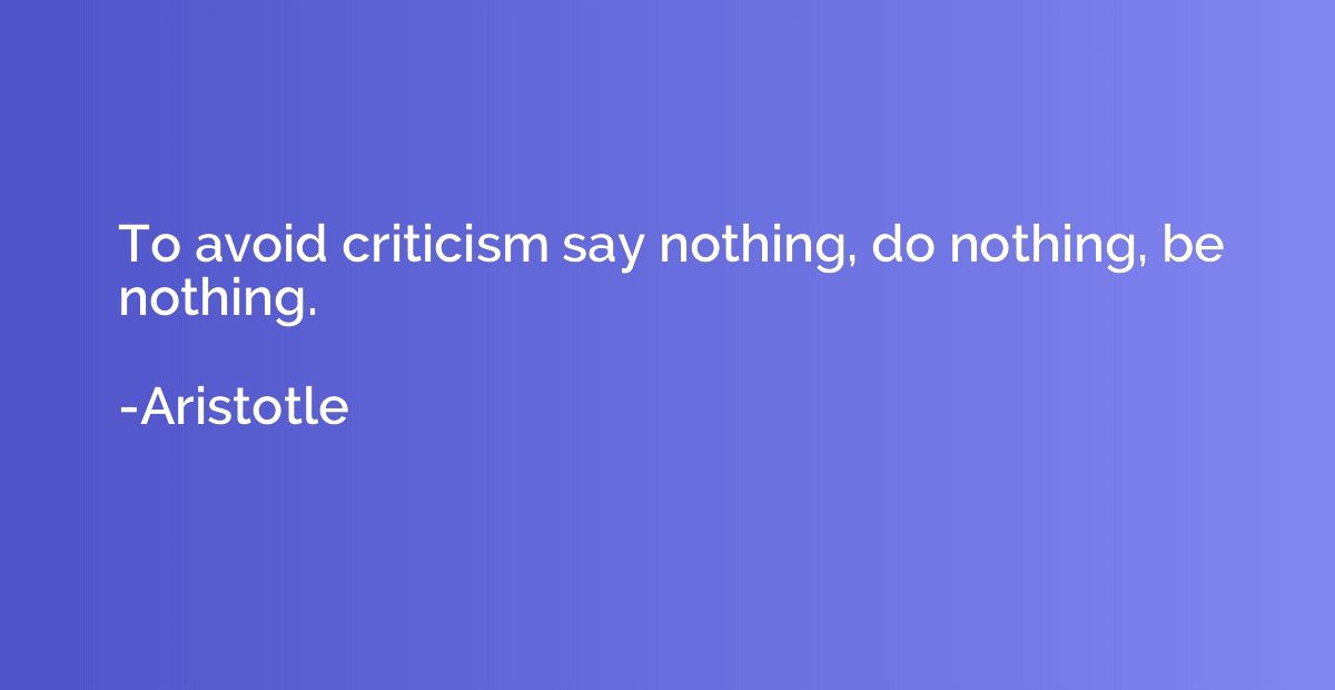 To avoid criticism say nothing, do nothing, be nothing.