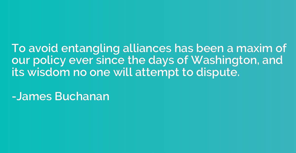 To avoid entangling alliances has been a maxim of our policy