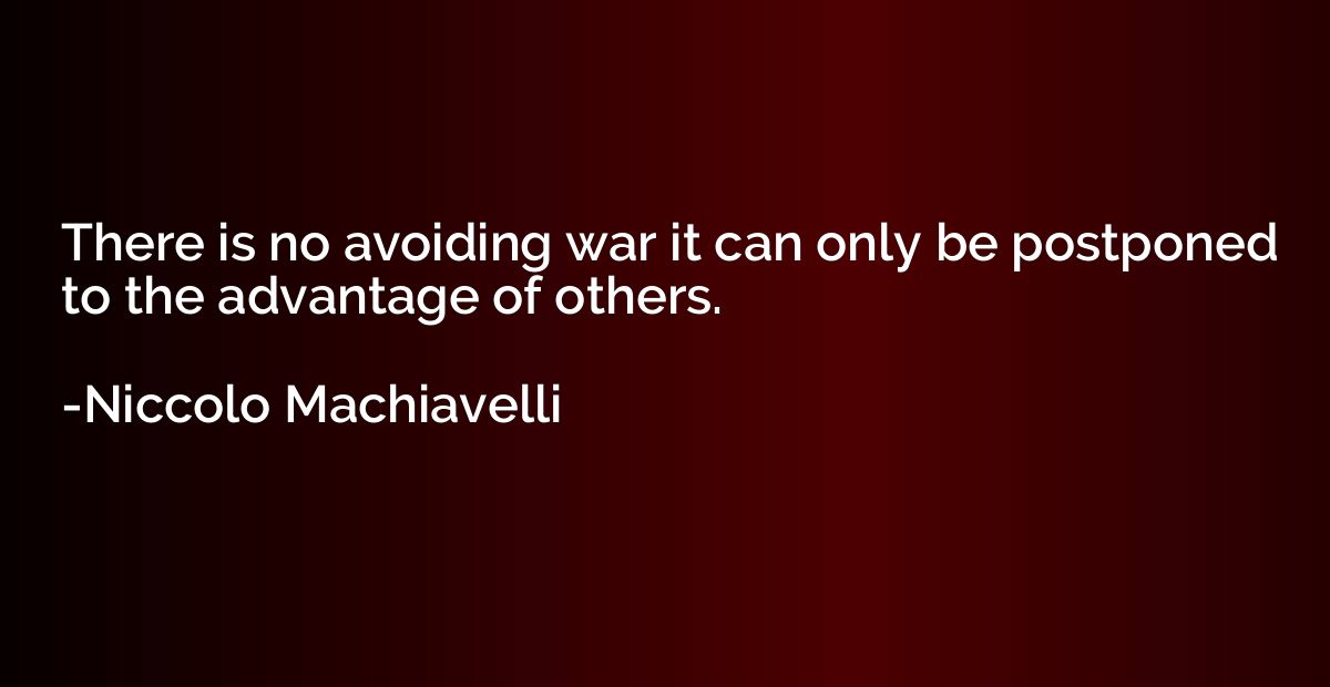 There is no avoiding war it can only be postponed to the adv