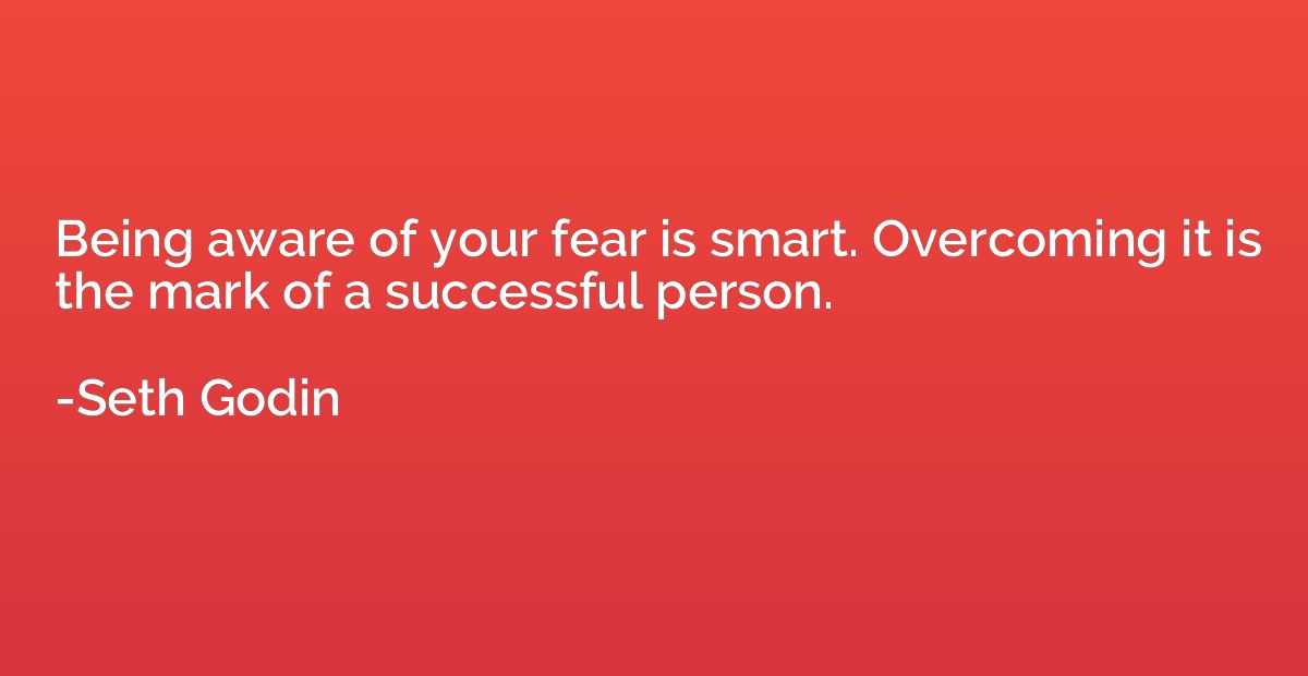 Being aware of your fear is smart. Overcoming it is the mark