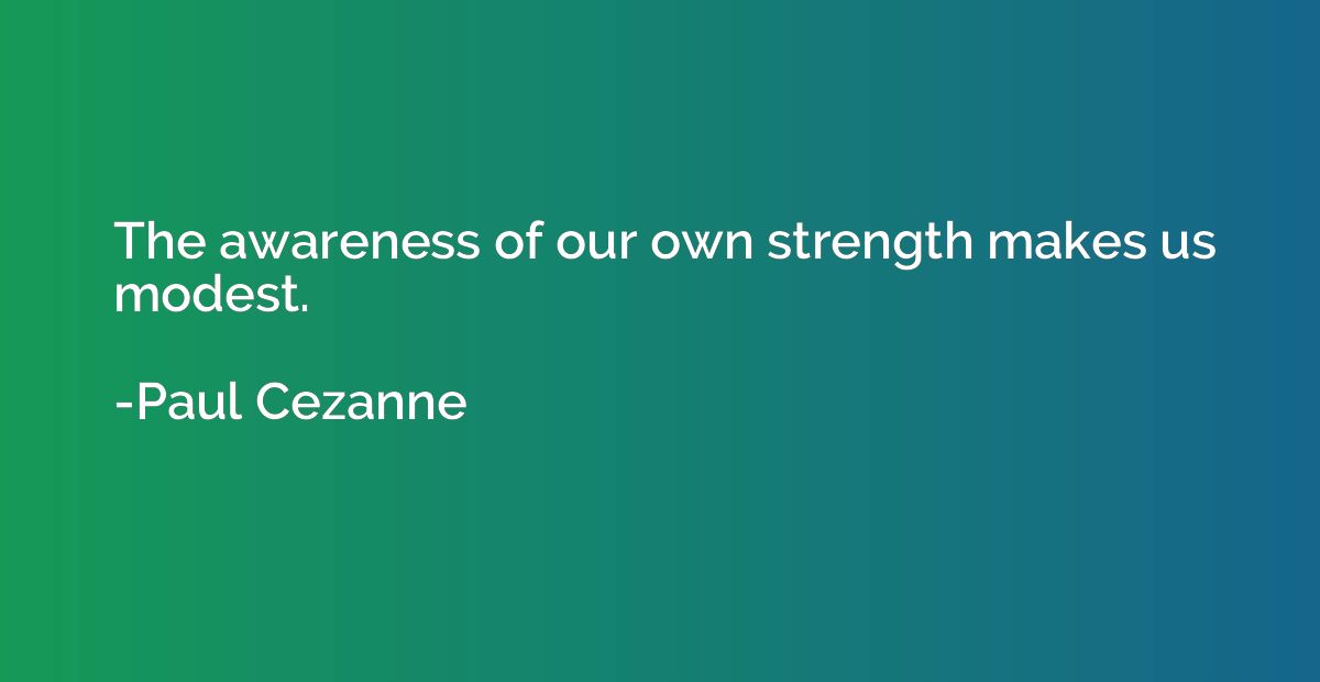 The awareness of our own strength makes us modest.