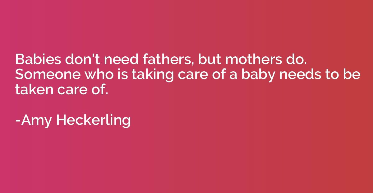 Babies don't need fathers, but mothers do. Someone who is ta