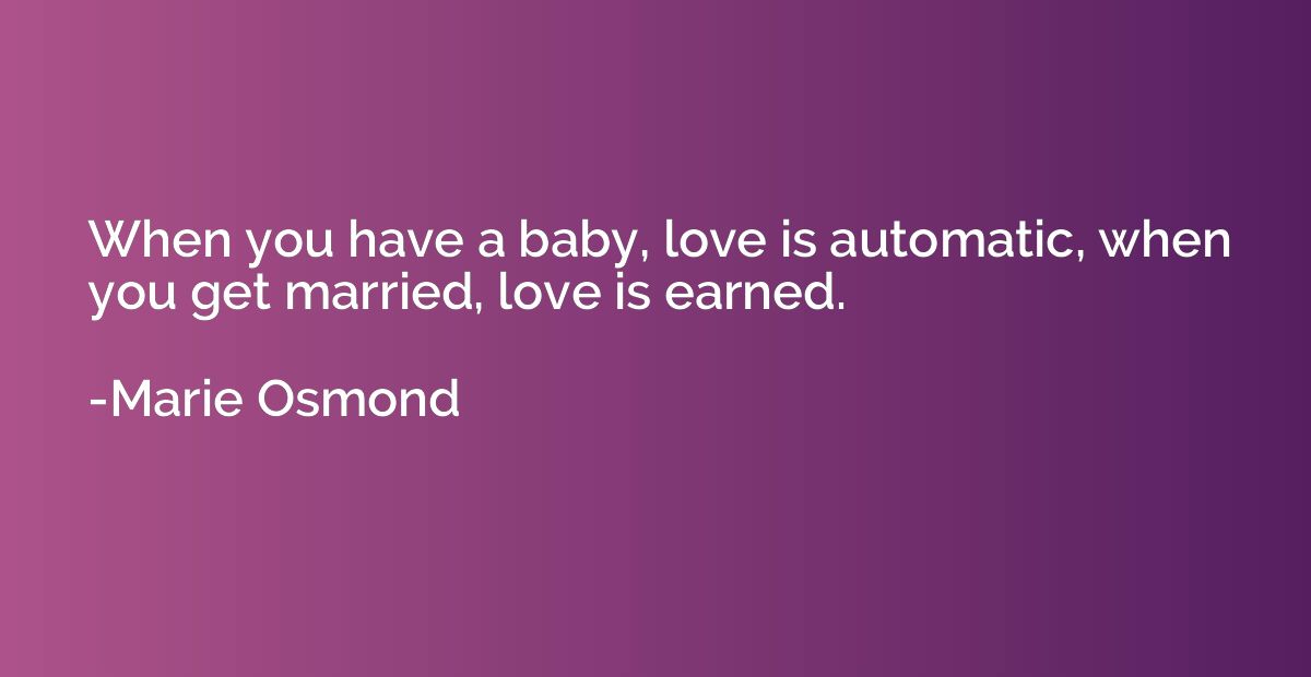 When you have a baby, love is automatic, when you get marrie