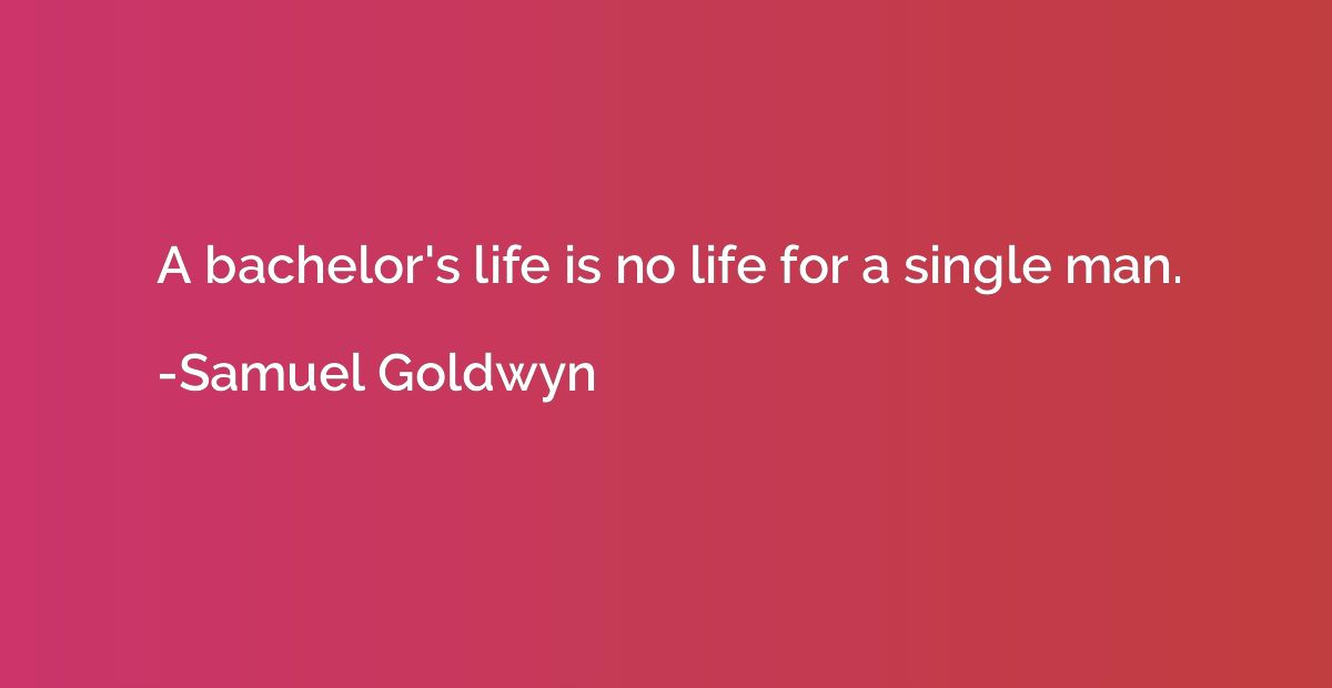 A bachelor's life is no life for a single man.