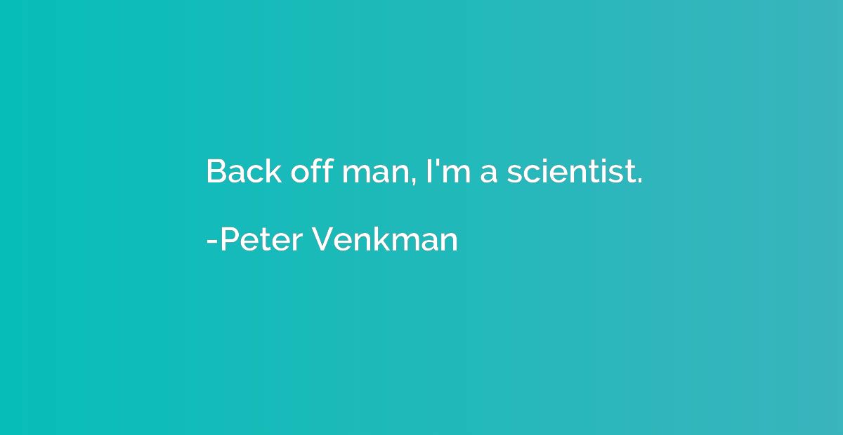 Back off man, I'm a scientist.