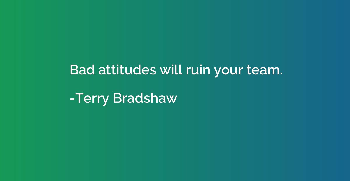 Bad attitudes will ruin your team.