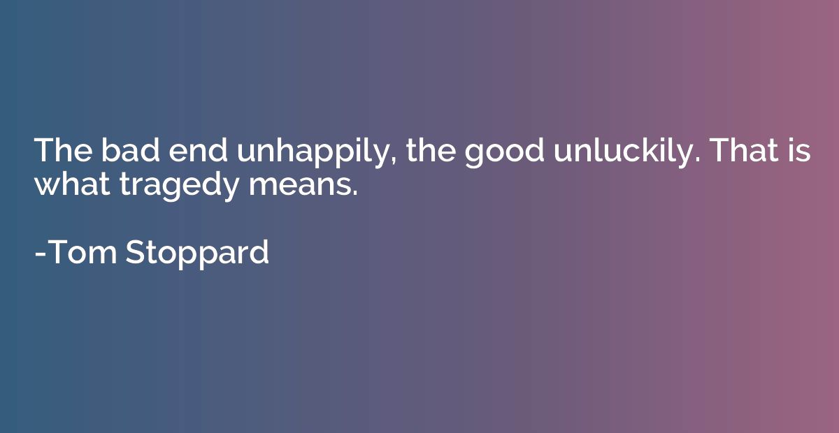 The bad end unhappily, the good unluckily. That is what trag