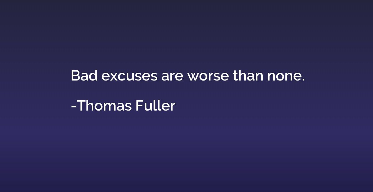Bad excuses are worse than none.