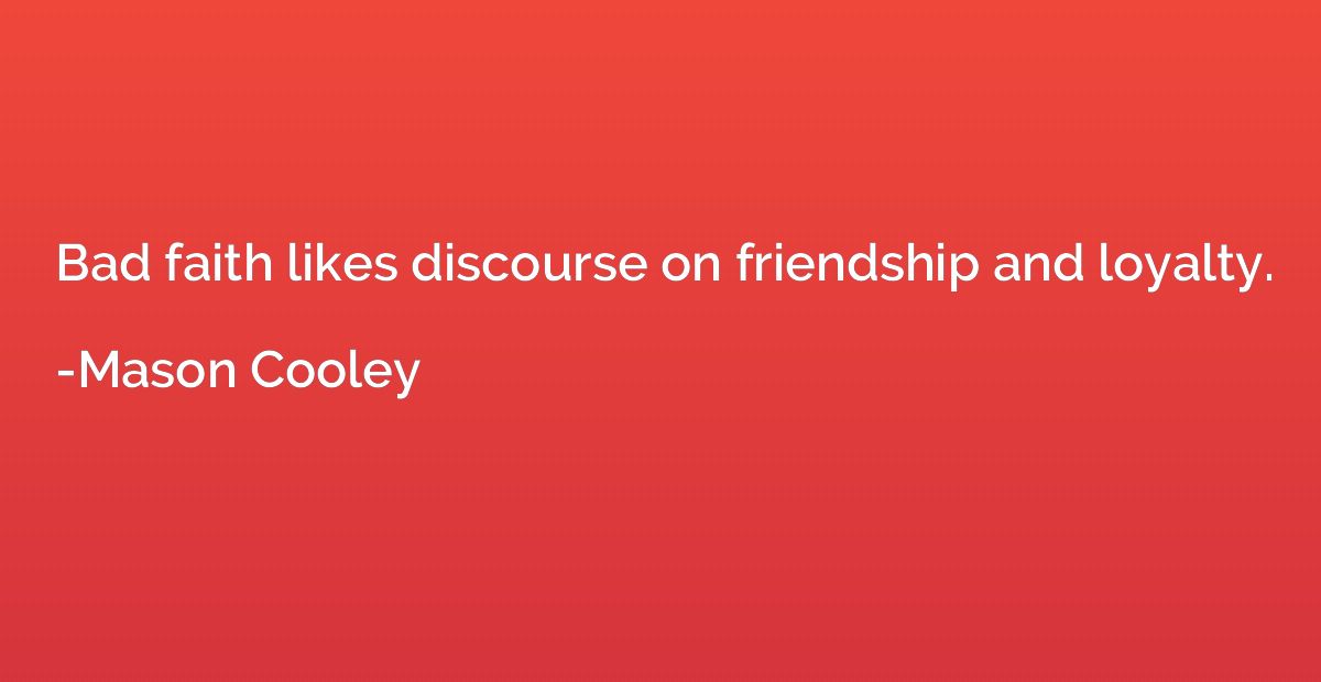 Bad faith likes discourse on friendship and loyalty.
