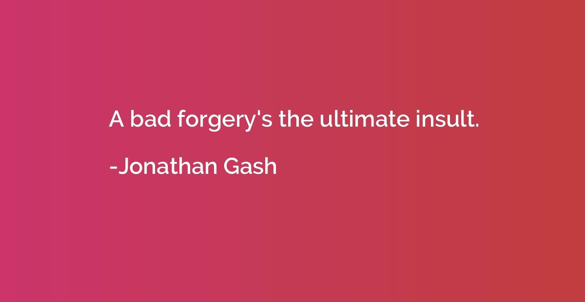 A bad forgery's the ultimate insult.