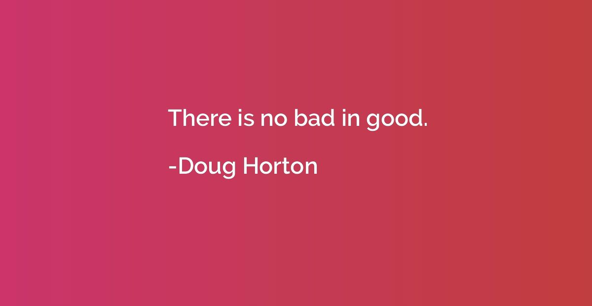 There is no bad in good.