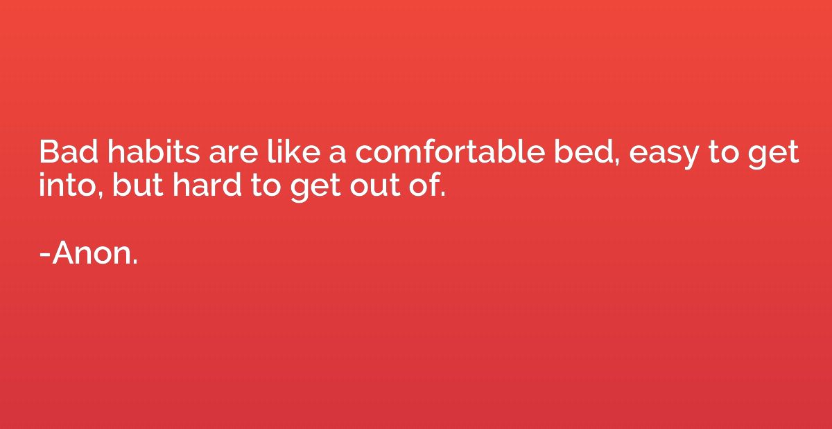 Bad habits are like a comfortable bed, easy to get into, but