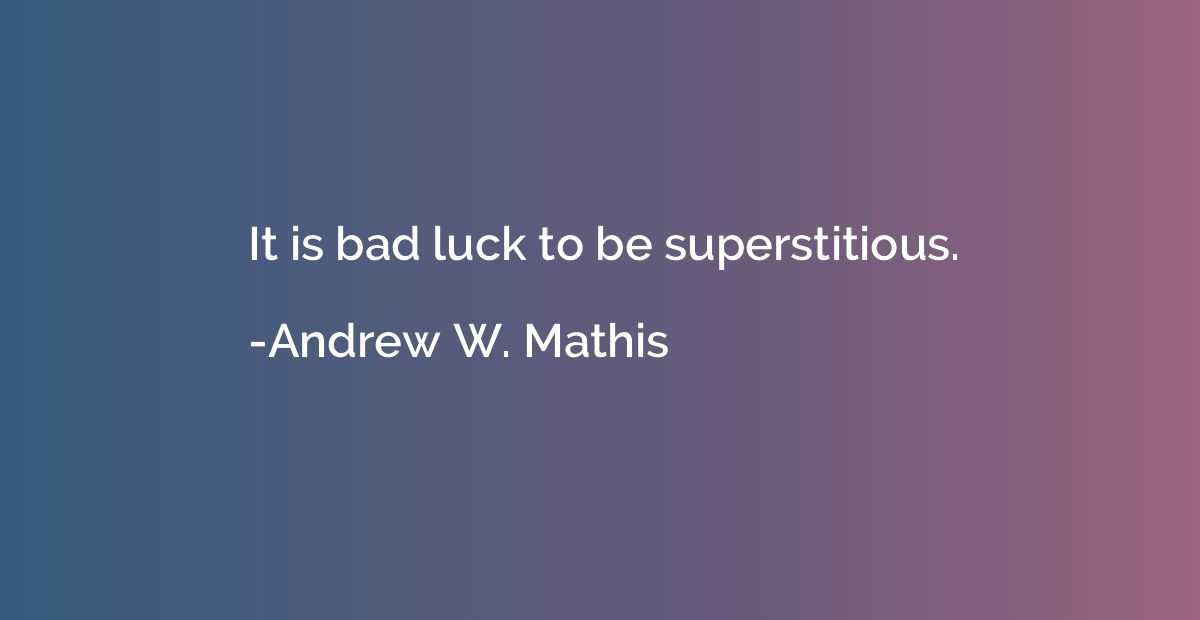 It is bad luck to be superstitious.