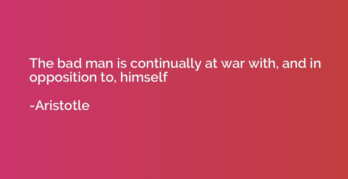 The bad man is continually at war with, and in opposition to