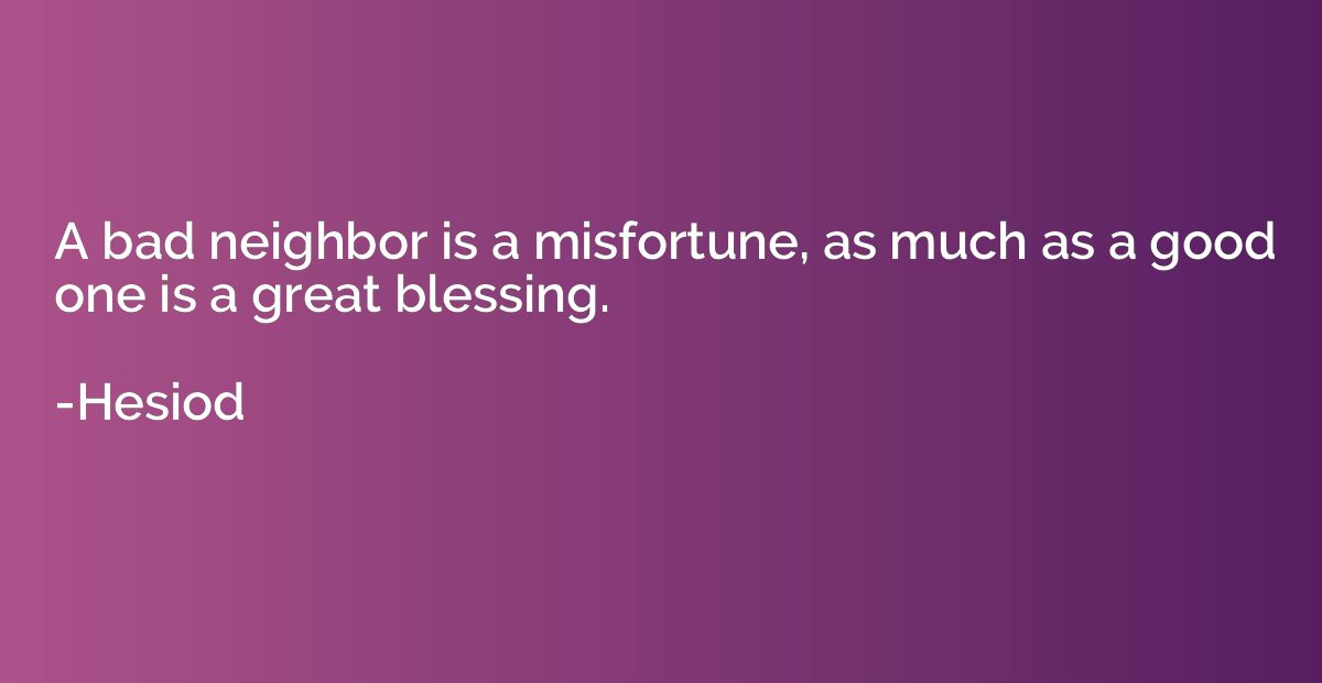 A bad neighbor is a misfortune, as much as a good one is a g