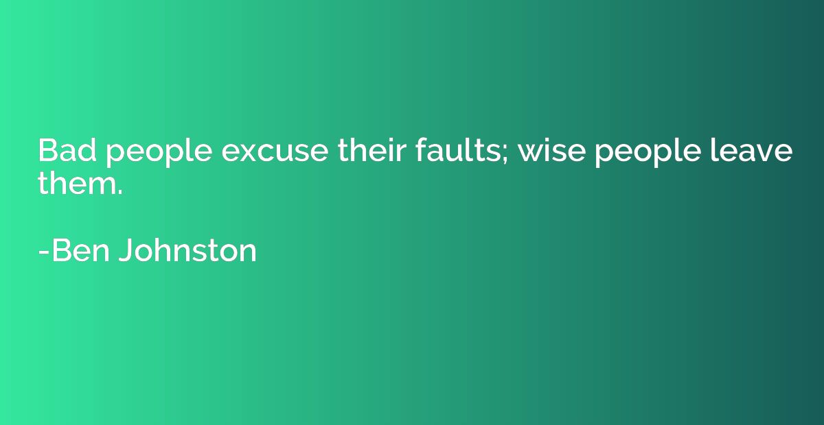 Bad people excuse their faults; wise people leave them.