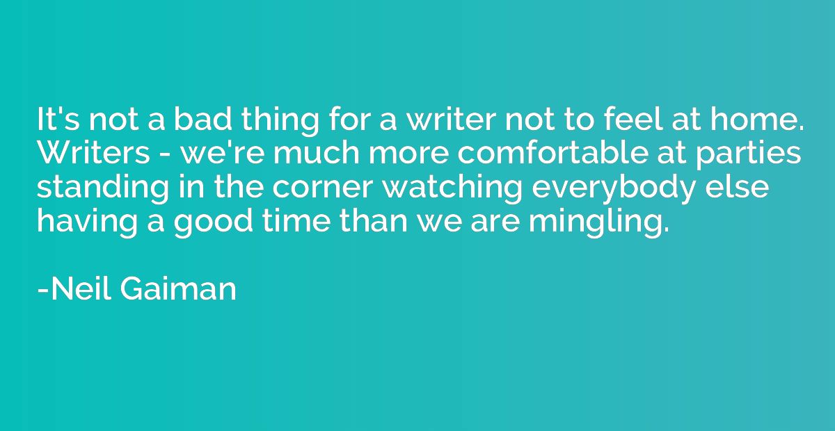 It's not a bad thing for a writer not to feel at home. Write