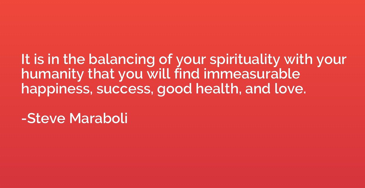 It is in the balancing of your spirituality with your humani