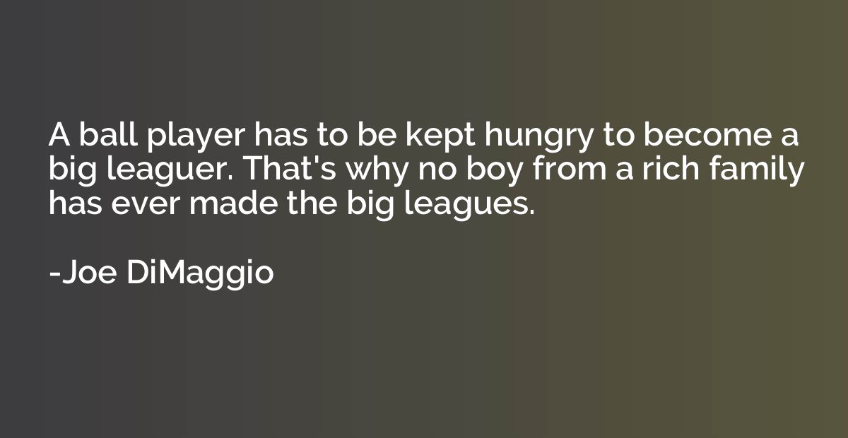 A ball player has to be kept hungry to become a big leaguer.