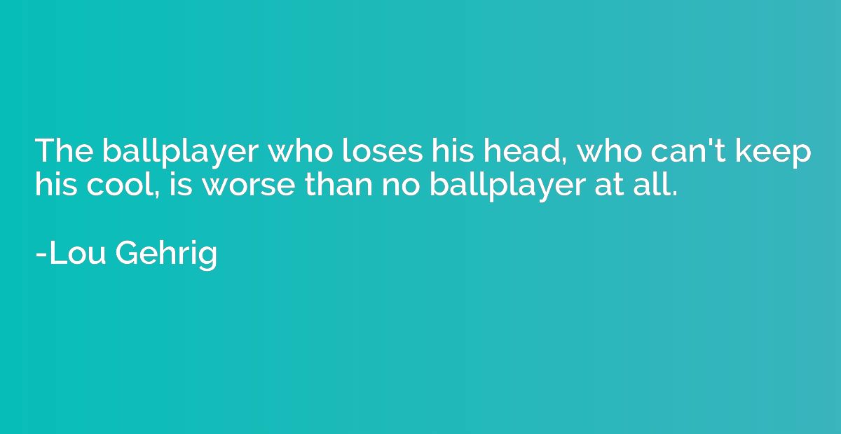 The ballplayer who loses his head, who can't keep his cool, 